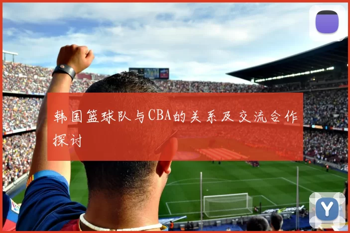 韩国篮球队与CBA的关系及交流合作探讨