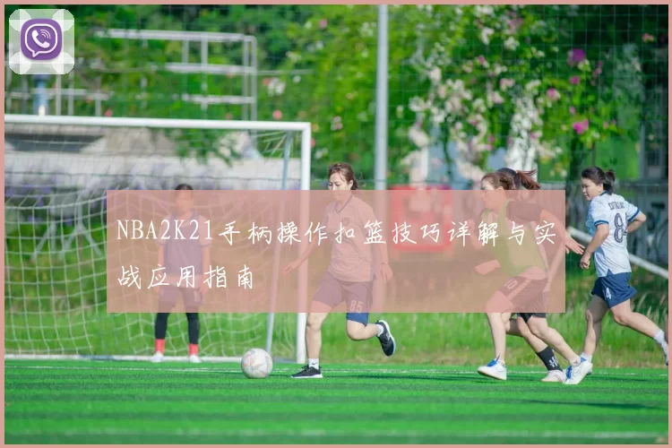 NBA2K21手柄操作扣篮技巧详解与实战应用指南
