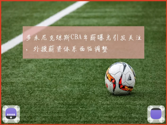 多米尼克琼斯CBA年薪曝光引发关注，外援薪资体系面临调整
