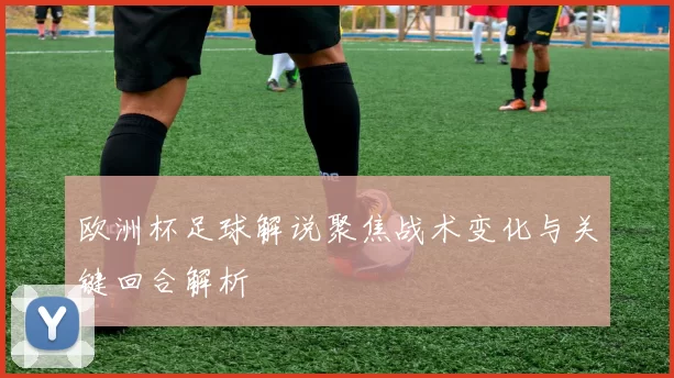 欧洲杯足球解说聚焦战术变化与关键回合解析