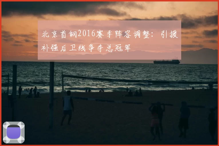 北京首钢2016赛季阵容调整：引援补强后卫线争夺总冠军