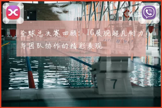 全球总决赛回顾：IG展现超凡耐力与团队协作的精彩表现