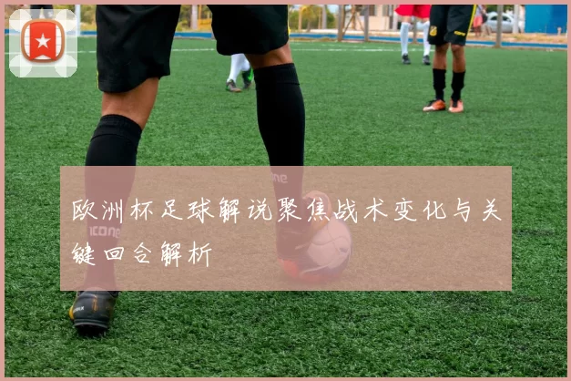 欧洲杯足球解说聚焦战术变化与关键回合解析