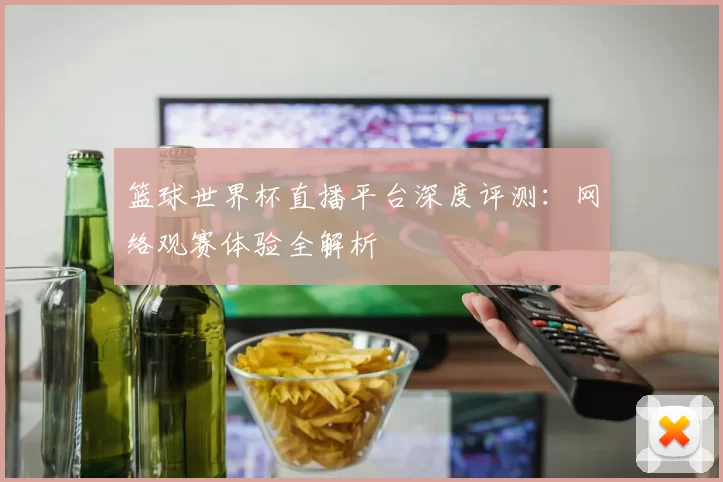 篮球世界杯直播平台深度评测：网络观赛体验全解析