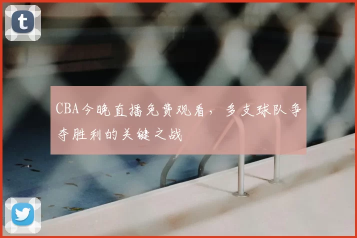 CBA今晚直播免费观看,多支球队争夺胜利的关键之战