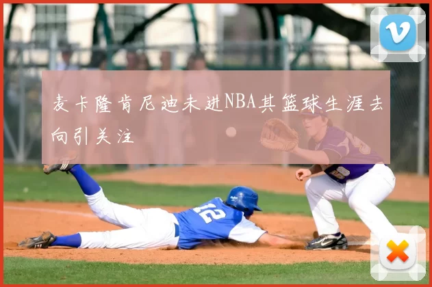 麦卡隆肯尼迪未进NBA其篮球生涯去向引关注