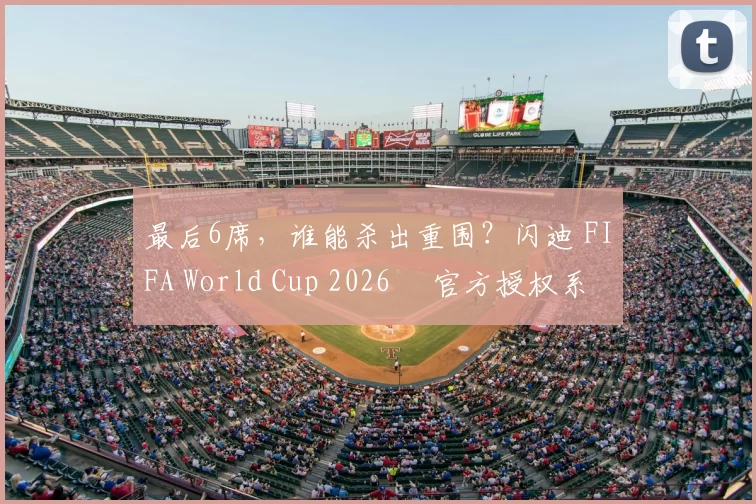 最后6席,谁能杀出重围?闪迪 FIFA World Cup 2026™ 官方授权系列邀你盖楼预言,赢好礼!