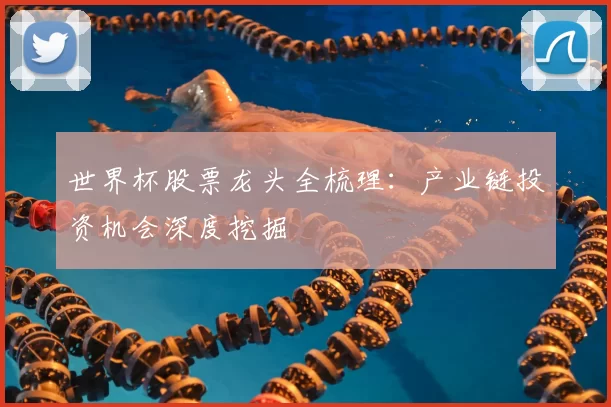 世界杯股票龙头全梳理：产业链投资机会深度挖掘