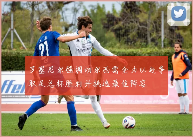 罗塞尼尔强调切尔西需全力以赴争取足总杯胜利并挑选最佳阵容