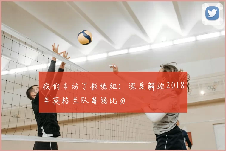 我们专访了教练组:深度解读2018年英格兰队每场比分