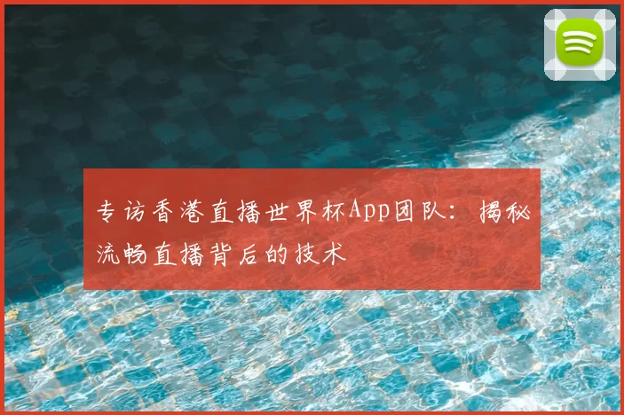 专访香港直播世界杯App团队：揭秘流畅直播背后的技术