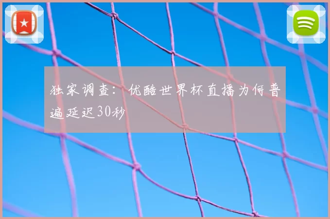独家调查:优酷世界杯直播为何普遍延迟30秒