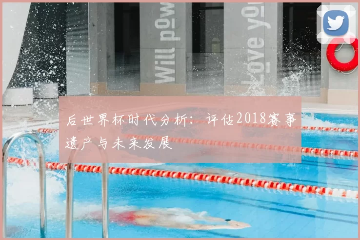 后世界杯时代分析:评估2018赛事遗产与未来发展