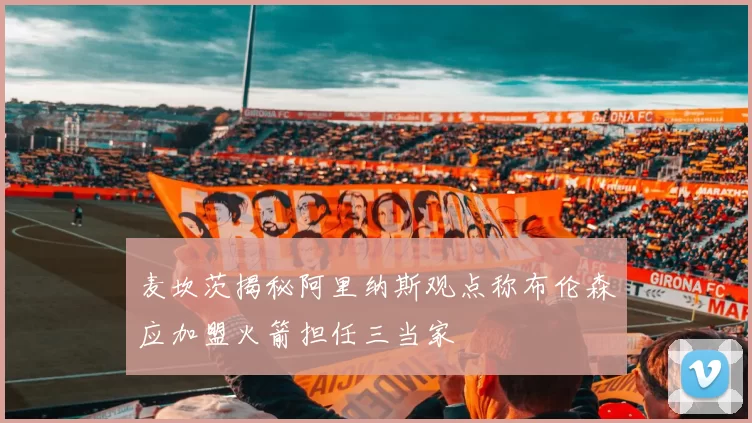 麦坎茨揭秘阿里纳斯观点称布伦森应加盟火箭担任三当家