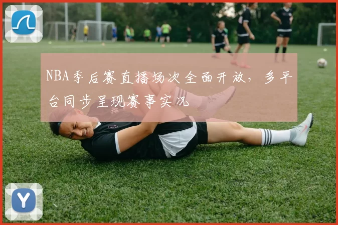 NBA季后赛直播场次全面开放,多平台同步呈现赛事实况
