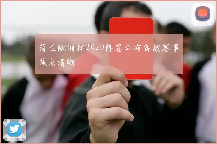 荷兰欧洲杯2020阵容公布备战赛事焦点清晰