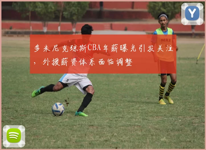 多米尼克琼斯CBA年薪曝光引发关注，外援薪资体系面临调整