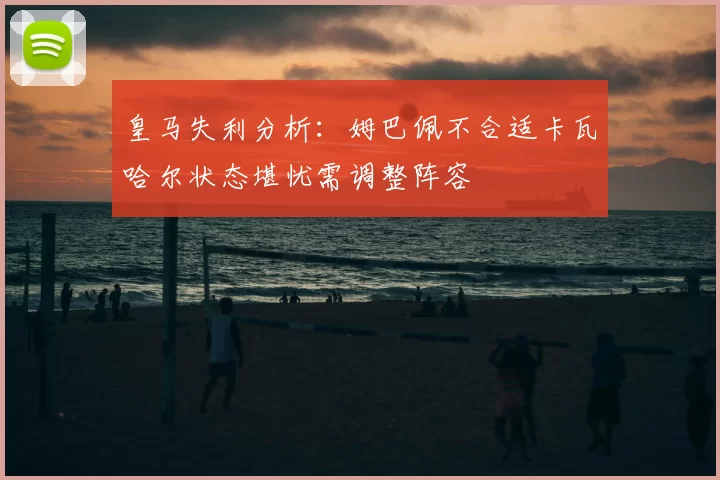 皇马失利分析：姆巴佩不合适卡瓦哈尔状态堪忧需调整阵容
