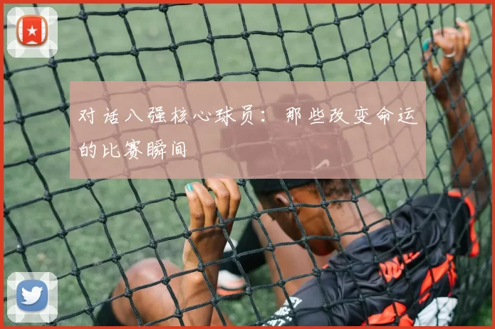 对话八强核心球员：那些改变命运的比赛瞬间