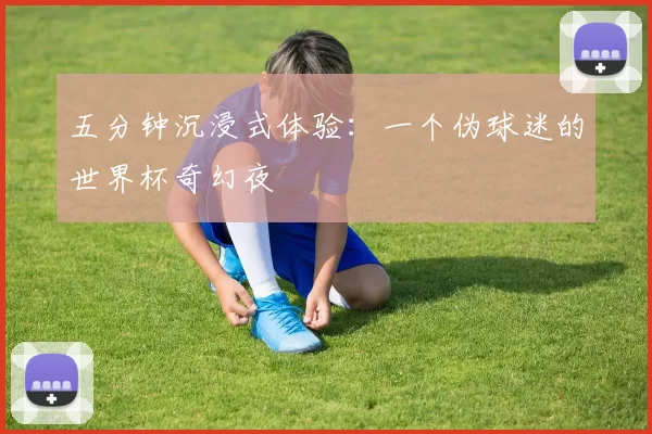 五分钟沉浸式体验:一个伪球迷的世界杯奇幻夜