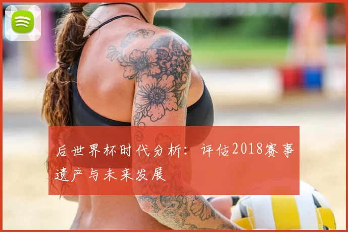 后世界杯时代分析：评估2018赛事遗产与未来发展