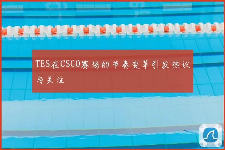 TES在CSGO赛场的节奏变革引发热议与关注