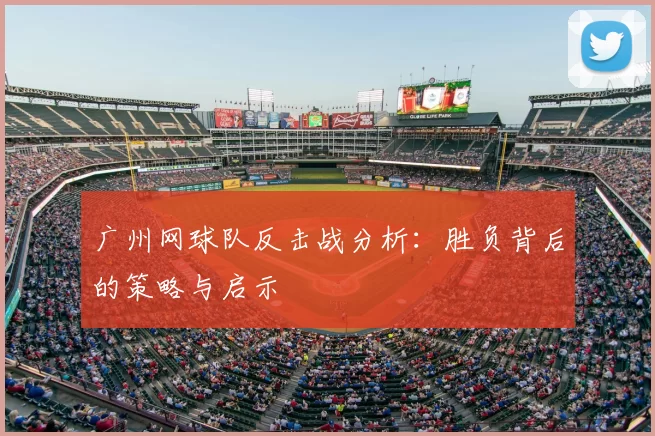 广州网球队反击战分析：胜负背后的策略与启示