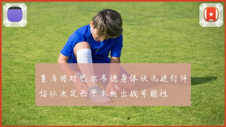 皇马将对巴尔韦德身体状况进行评估以决定西甲末轮出战可能性