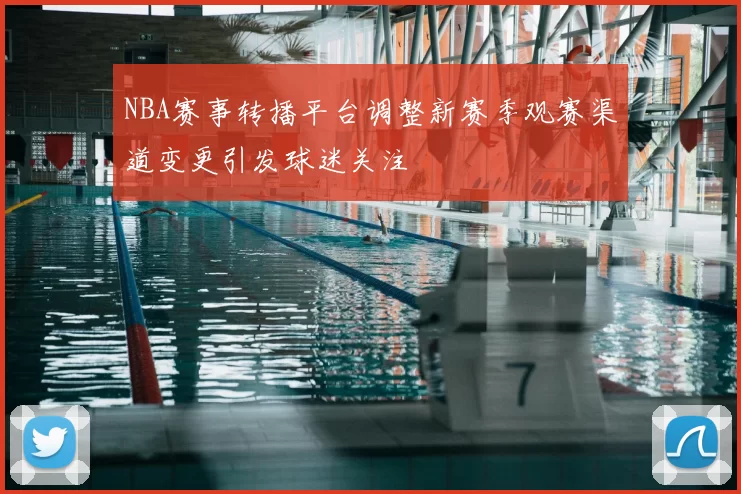 NBA赛事转播平台调整新赛季观赛渠道变更引发球迷关注