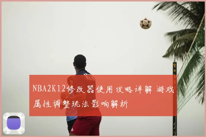 NBA2K12修改器使用攻略详解 游戏属性调整玩法影响解析