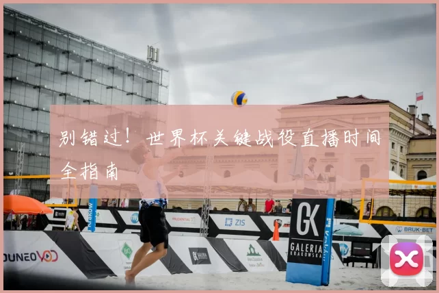 别错过！世界杯关键战役直播时间全指南