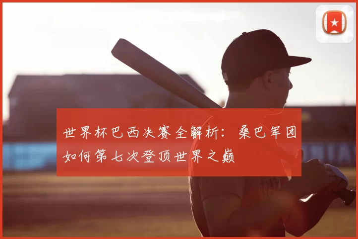 世界杯巴西决赛全解析：桑巴军团如何第七次登顶世界之巅