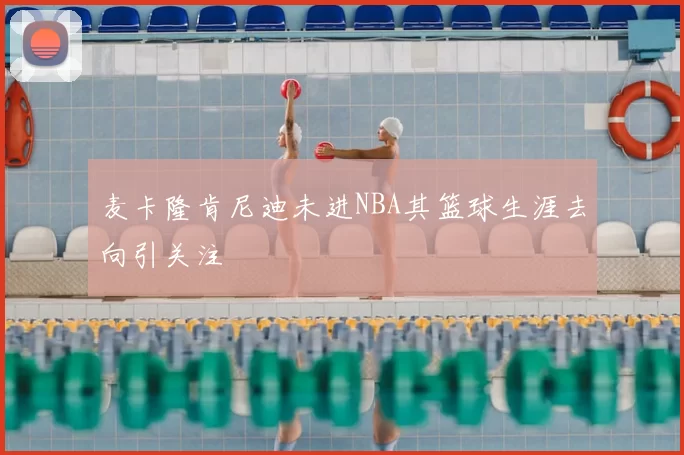 麦卡隆肯尼迪未进NBA其篮球生涯去向引关注