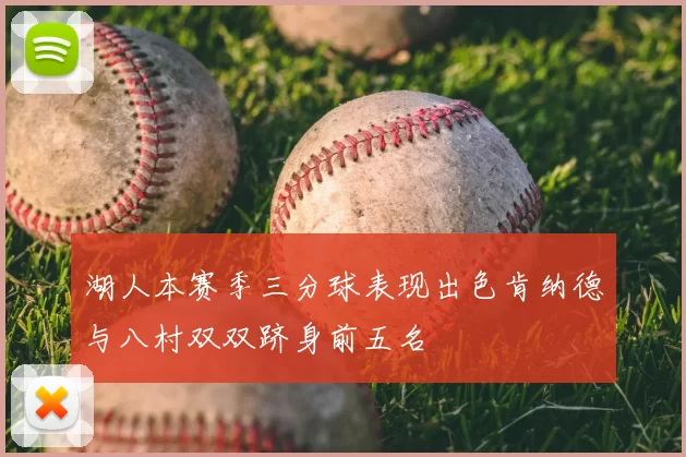 湖人本赛季三分球表现出色肯纳德与八村双双跻身前五名