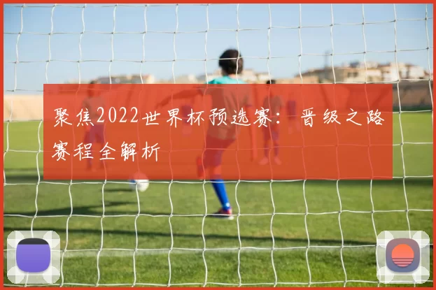 聚焦2022世界杯预选赛：晋级之路赛程全解析