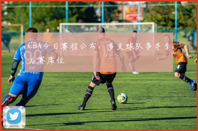 CBA今日赛程公布，多支球队争夺季后赛席位