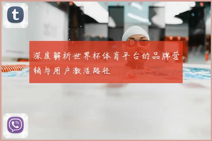 深度解析世界杯体育平台的品牌营销与用户激活路径