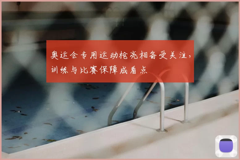 奥运会专用运动枪亮相备受关注,训练与比赛保障成看点