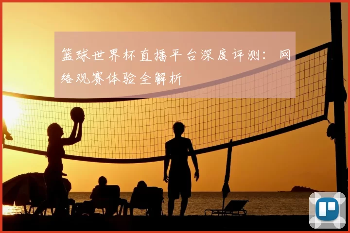 篮球世界杯直播平台深度评测:网络观赛体验全解析