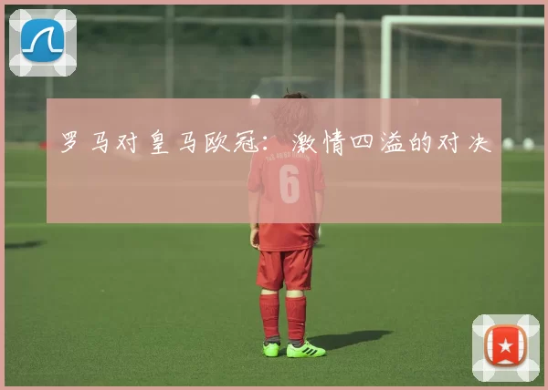 罗马对皇马欧冠：激情四溢的对决
