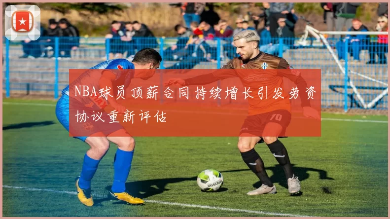 NBA球员顶薪合同持续增长引发劳资协议重新评估