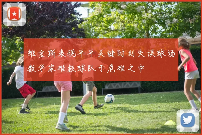 维金斯表现平平关键时刻失误球场数学家难救球队于危难之中