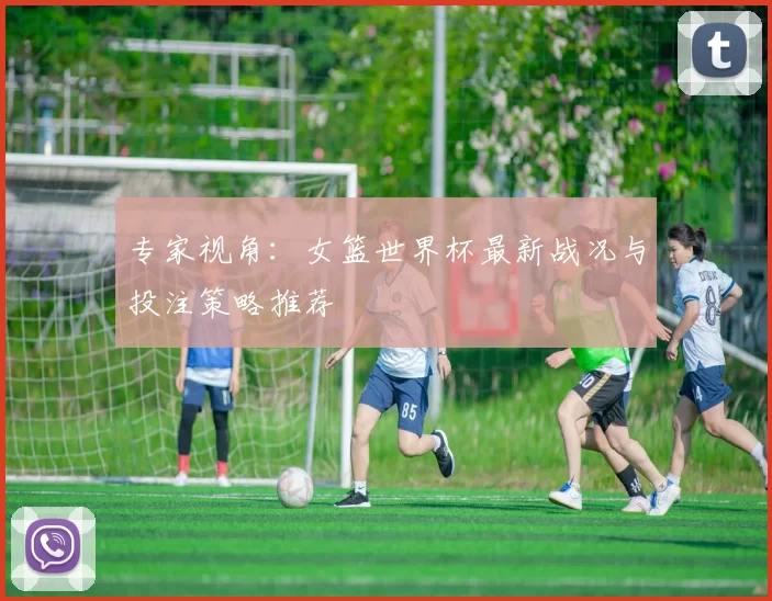 专家视角：女篮世界杯最新战况与投注策略推荐