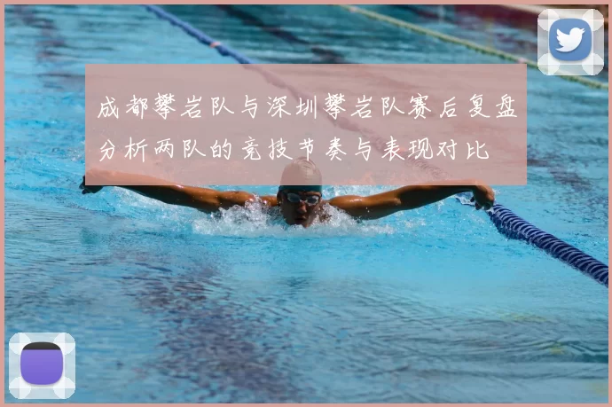 成都攀岩队与深圳攀岩队赛后复盘分析两队的竞技节奏与表现对比