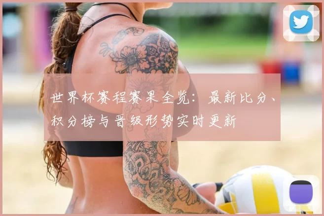 世界杯赛程赛果全览：最新比分、积分榜与晋级形势实时更新