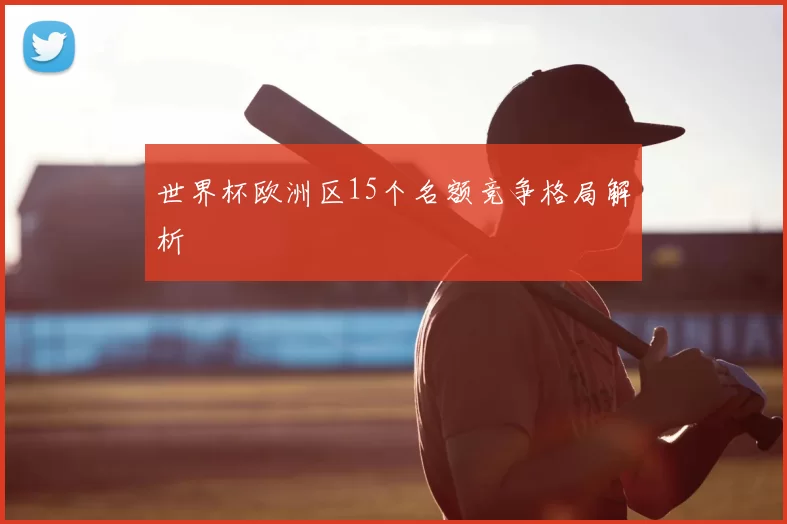 世界杯欧洲区15个名额竞争格局解析