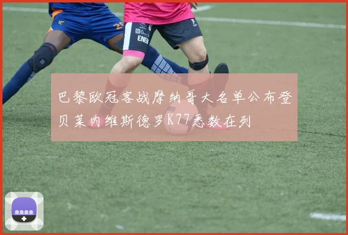 巴黎欧冠客战摩纳哥大名单公布登贝莱内维斯德罗K77悉数在列